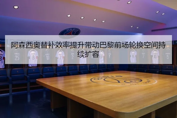 阿森西奥替补效率提升带动巴黎前场轮换空间持续扩容