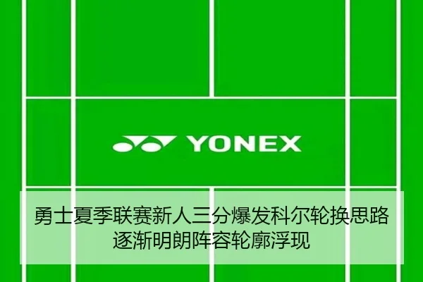 勇士夏季联赛新人三分爆发科尔轮换思路逐渐明朗阵容轮廓浮现